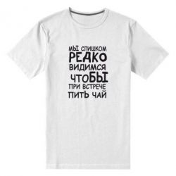 Мужская футболка премиум Мы слишком редко видимся, что бы при встрече пить чай - PrintSalon