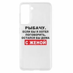 Чехол для Samsung S21 Рыбачу. Если бы я хотел  поговорить, остался бы дома с женой - PrintSalon