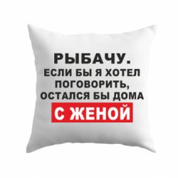 Подушка Рыбачу. Если бы я хотел  поговорить, остался бы дома с женой - PrintSalon