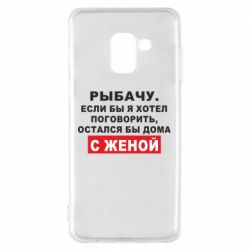 Чехол для Samsung A8 2018 Рыбачу. Если бы я хотел  поговорить, остался бы дома с женой - PrintSalon