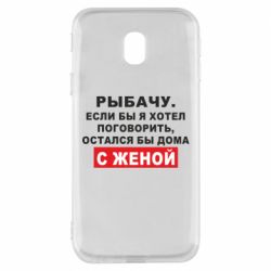 Чехол для Samsung J3 2017 Рыбачу. Если бы я хотел  поговорить, остался бы дома с женой - PrintSalon