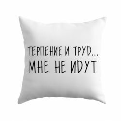 Подушка Терпение и труд мне не идут - PrintSalon