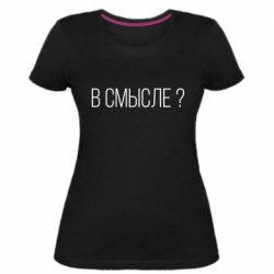 Женская премиум футболка В смысле? - PrintSalon