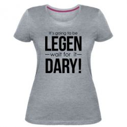 Женская премиум футболка It's going to be LEGEN wait for it DARY! - PrintSalon