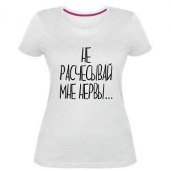 Женская премиум футболка Не расчесывай мне нервы - PrintSalon